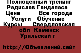 Полноценный тренинг Радислав Гандапаса › Цена ­ 990 - Все города Услуги » Обучение. Курсы   . Свердловская обл.,Каменск-Уральский г.